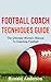Football Coach Tecnhiques Guide: The Ultimate Winners Manual To Coaching Football (Coaching Football, Football Coaches, Football Coach Training Book 1)
