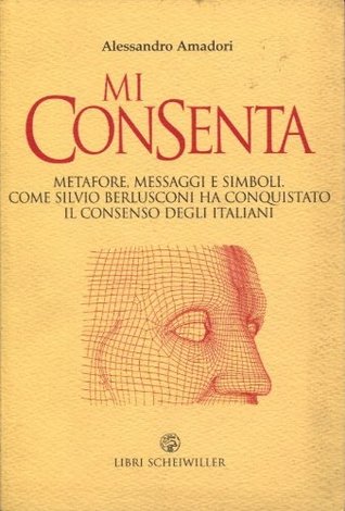 Mi consenta. Metafore, messaggi e simboli:  Come Silvio Berlusconi ha conquistato il consenso degli italiani