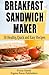 Breakfast Sandwich Maker: 50 Breakfast Healthy,Quick and Easy Recipes That can easily be made in a Sandwich Maker