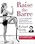 Raise the Barre: Introducing Cardio Barre—The Revolutionary 8-Week Program for Total Mind/Body Transformation – A Low-Resistance Dance Workout for Core Strength, Flexibility, and Lean Muscles