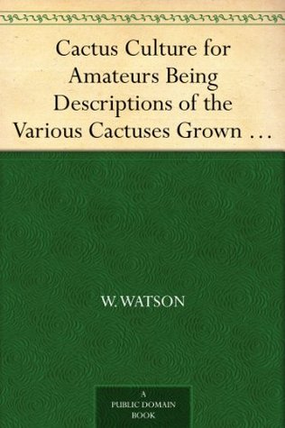 Cactus Culture for Amateurs Being Descriptions of the Various Cactuses Grown in This Country, With Full and Practical Instructions for Their Successful Cultivation (Kindle Edition)