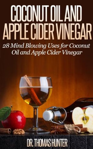 Coconut Oil and Apple Cider Vinegar: 28 Mind Blowing Uses for Coconut Oil and Apple Cider Vinegar (The Apple Cider Vinegar and Coconut Oil Bible - Amazing Benefits, Many Uses, and Natural Cures)