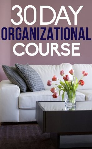 The 30 Day Organizational Course: How To Organize, Declutter, and Keep Your Home Spotless In Only 30 Days (Kindle Edition)