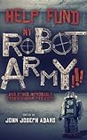 Help Fund my Robot Army!!! & Other Improbable Crowdfunding Pr... by John Joseph Adams