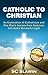 Catholic to Christian: An Exploration of Catholicism and One Man's Journey from Darkness into God's Wonderful Light
