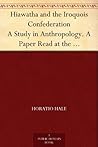 Hiawatha and the Iroquois Confederation A Study in Anthropology. A Paper Read at the Cincinnati Meeting of the American Association for the Advancement ... the Title of "A Lawgiver of the Stone Age."