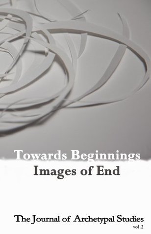 Towards Beginnings: Images of End (The Journal of Archetypal Studies Book 2)