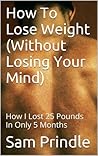 How To Lose Weight (Without Losing Your Mind): How I Lost 25 Pounds In Only 5 Months How To Lose Weight (Without Losing Your Mind): How I Lost 25 Pounds In Only 5 Months