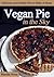 Vegan Pie in the Sky: Delicious and Healthy Pies to Make at Home