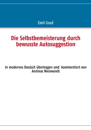 Die Selbstbemeisterung durch bewusste Autosuggestion: In modernes Deutsch übertragen und kommentiert von Andreas Nieswandt (German Edition)