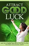 Attract Good Luck: Learn How to Control Your Life and Get What You Want Attract Good Luck: Learn How to Control Your Life and Get What You Want