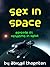 Sex In Space: Episode 1 - Orgasms In Orbit