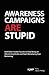Awareness Campaigns are Stupid and Other Secrets to Stop Being an Advertising Victim and Start Monetizing Your Marketing