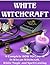 White Witchcraft. A Complete HOW TO Course in Wiccan Witchcraft, White Magic and Spell Casting