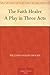 The Faith Healer A Play in Three Acts by William Vaughn Moody
