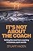 It's Not About the Coach: Getting the Most From Coaching in Business, Sport and Life