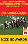 How To Run Your Own Professional Horse Racing Tipster Service - A Step By Step Guide To The Highly Lucrative World Of The Racing Tipster