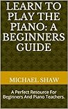Piano: Learn To Play The Piano: A Beginners Guide: Learn Piano Notes For The Absolute Beginner