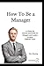How to be a Manager : A guide for Success and Profits for Managers and leaders in these difficult times