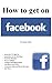 How to get on Facebook - An updated guide on how to use Facebook by Markus Smith