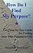 How Do I Find My Purpose: An Easy Step-by-Step Guide for Finding Your True Purpose in Life
