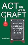 Act on your Craft: How to Sell at Craft Shows and Farmers Markets Act on your Craft: How to Sell at Craft Shows and Farmers Markets