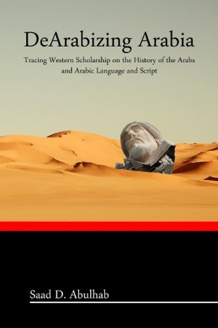 DeArabizing Arabia: Tracing Western Scholarship on the History of the Arabs and Arabic Language and Script (Kindle Edition)