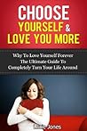 Choose Yourself & Love You More. Why to love yourself forever. The ultimate guide to completely turn your life around. (Love yourself, love yourself like ... love yourself into life, love you forever)