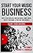 Start Your Music Business: How to Earn Royalties, Own Your Music, Sample Music, Protect Your Name & Structure Your Music Business (Music Law Series Book 1)