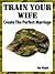 Train Your Wife. Create a Happy Marriage (Happy Marriage Manuals Book 2)