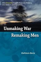 Unmaking War, Remaking Men: How Empathy Can Reshape Our Politics, Ours Soldiers and Ourselves