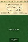 A Disquisition on the Evils of Using Tobacco and the Necessity of Immediate and Entire Reformation A Disquisition on the Evils of Using Tobacco and the Necessity of Immediate and Entire Reformation