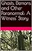 Ghosts, Demons, and Other Paranormal: A Witness' Story