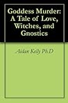 Goddess Murder: A Tale of Love, Witches, and Gnostics Goddess Murder: A Tale of Love, Witches, and Gnostics