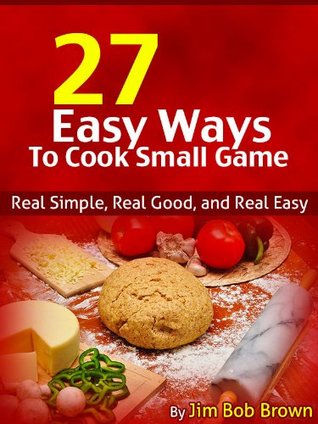 27 Easy Ways To Cook Small Game (Time Tested Wild Game Recipes Book 1)