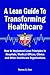 A Lean Guide to Transforming Healthcare: How to Implement Lean Principles in Hospitals, Medical Offices, Clinics, and Other Healthcare Organizations