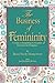 The Business of Femininity: A Guide to Integrating the Feminine Heart into the Workplace