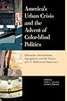 America's Urban Crisis and the Advent of Color-Blind Politics: Education, Incarceration, Segregation, and the Future of the U.S. Multiracial Democracy America's Urban Crisis and the Advent of Color-Blind Politics: Education, Incarceration, Segregation, and the Future of the U.S. Multiracial Democracy