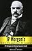 JP Morgan's Life Changing Lessons! JP Morgan on Money, Success & Life (JP Morgan, Andrew Carnegie, John D Rockefeller, Vanderbilt, Henry Ford, The Tycoons)