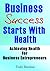Business Success Starts With Health (Achieving Health For Business Entrepreneurs)