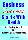 Business Success Starts With Health (Achieving Health For Business Entrepreneurs)