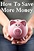 How to Save More Money: 349 Tips to Help You Keep Your Hard Earned Cash