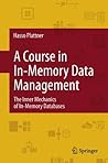 A Course in In-Memory Data Management: The Inner Mechanics of In-Memory Databases A Course in In-Memory Data Management: The Inner Mechanics of In-Memory Databases
