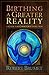 Birthing A Greater Reality:...