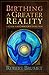 Birthing A Greater Reality: A Guide for Conscious Evolution