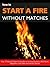 How To Light A Fire Without Matches: Over 15 Ways To Start A Campfire in Survival Situations With Sticks, Magnifiers, And Other Household Objects