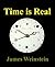 Time is Real - A Case for Time as a Physical Phenomenon by James Weinstein
