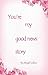 You're My Good News Story