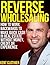Reverse Wholesaling: How To Work Backwards To Make Quick Cash In Real Estate... Without Money, Credit Or Experience