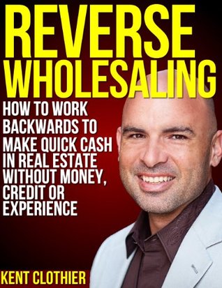 Reverse Wholesaling: How To Work Backwards To Make Quick Cash In Real Estate... Without Money, Credit Or Experience (Kindle Edition)